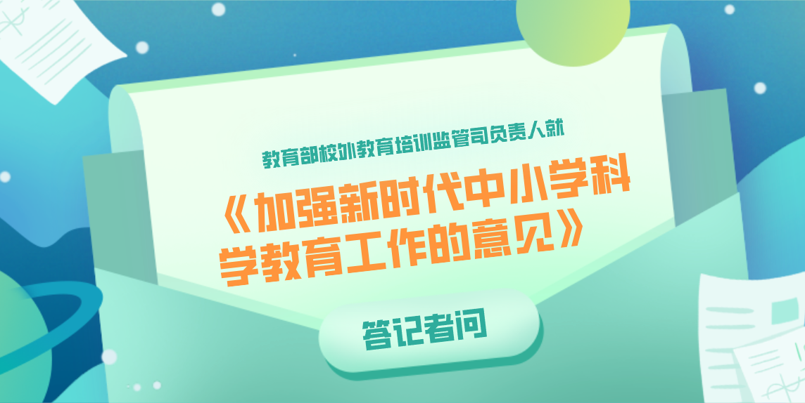 教育部校外教育培训监管司负责人就《教育部等十八部门关于加强新时代中小学科学教育工作的意见》答记者问