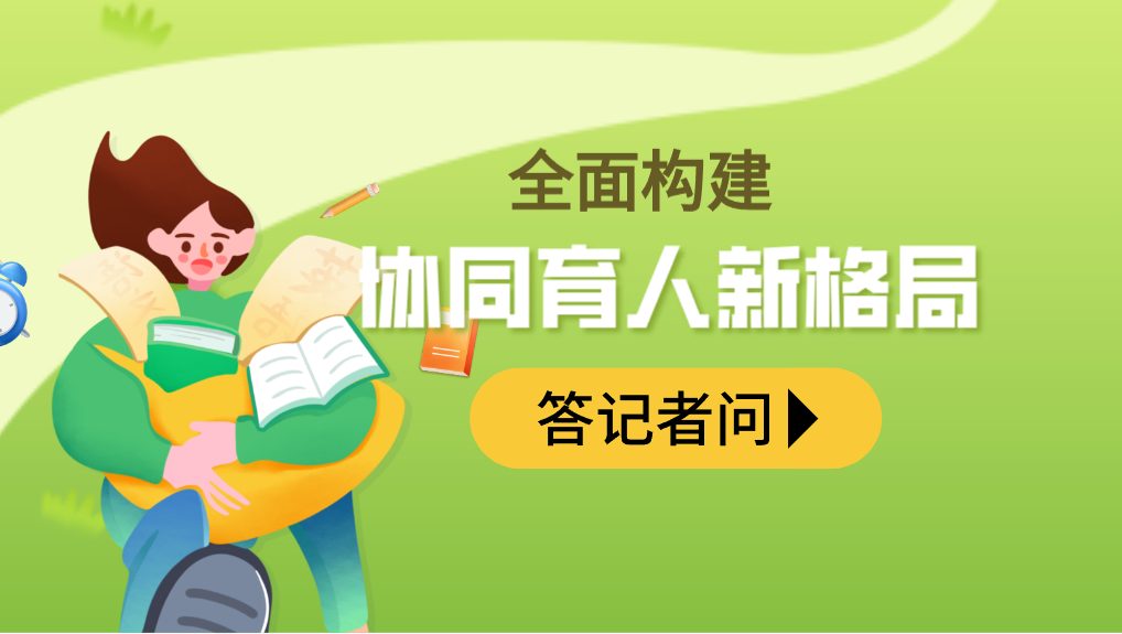 全面构建协同育人新格局 ——教育部基础教育司负责人就《关于健全学校家庭社会协同育人机制的意见》答记者问